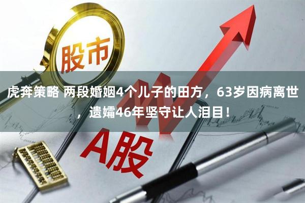 虎奔策略 两段婚姻4个儿子的田方,63岁因病离世,遗孀46年坚守让人泪目!