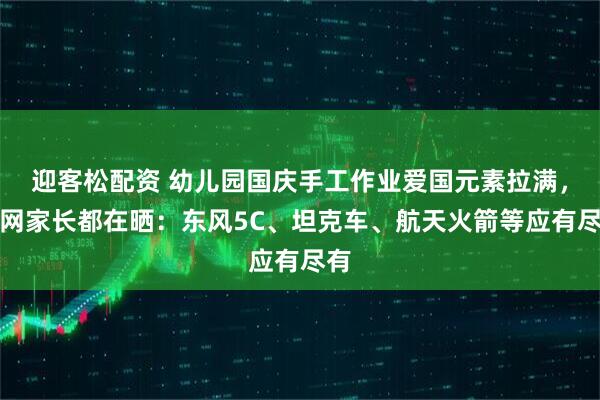 迎客松配资 幼儿园国庆手工作业爱国元素拉满，全网家长都在晒：东风5C、坦克车、航天火箭等应有尽有
