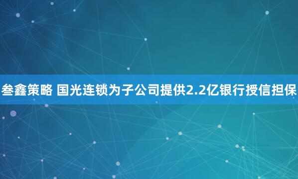 叁鑫策略 国光连锁为子公司提供2.2亿银行授信担保
