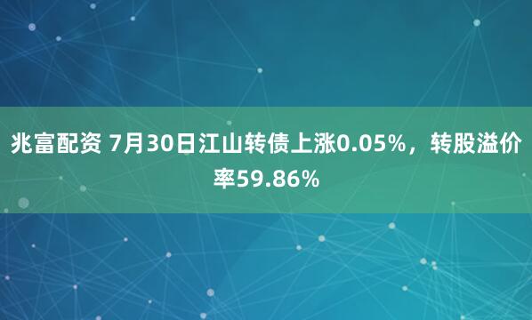 兆富配资 7月30日江山转债上涨0.05%,转股溢价率59.86%