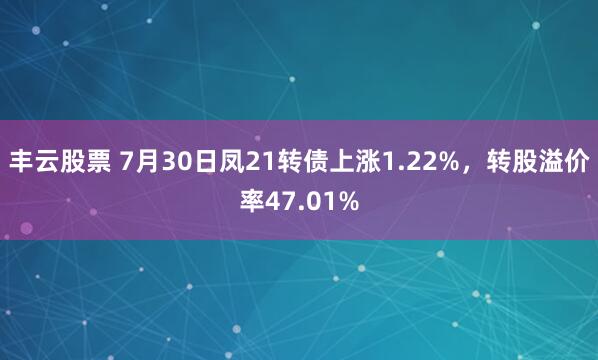 丰云股票 7月30日凤21转债上涨1.22%,转股溢价率47.01%