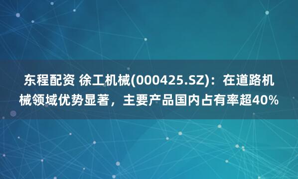 东程配资 徐工机械(000425.SZ)：在道路机械领域优势显著，主要产品国内占有率超40%