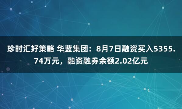 珍时汇好策略 华蓝集团:8月7日融资买入5355.74万元,融资融券余额2.02亿元