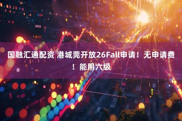 国融汇通配资 港城莞开放26Fall申请!无申请费!能用六级