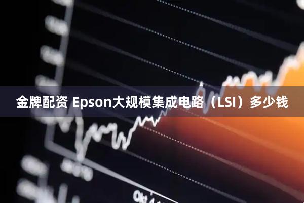 金牌配资 Epson大规模集成电路（LSI）多少钱
