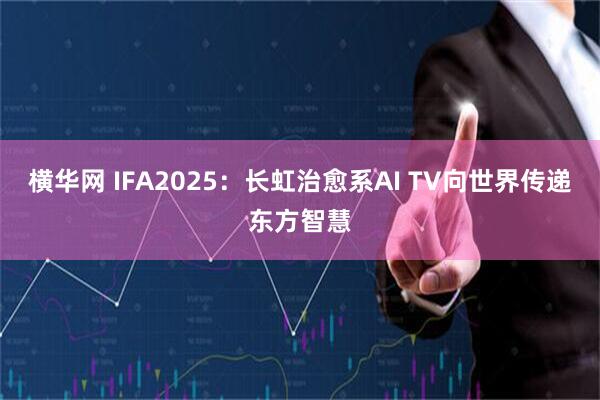横华网 IFA2025：长虹治愈系AI TV向世界传递东方智慧