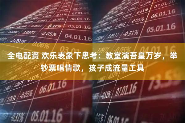 全电配资 欢乐表象下思考：教室演吾皇万岁，举钞票唱情歌，孩子成流量工具